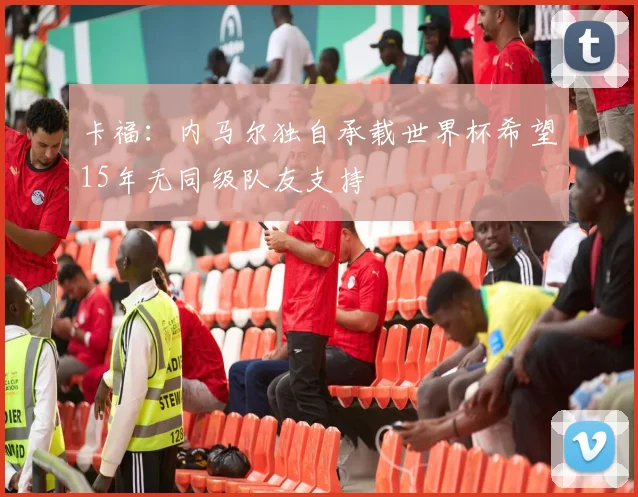 卡福：内马尔独自承载世界杯希望15年无同级队友支持