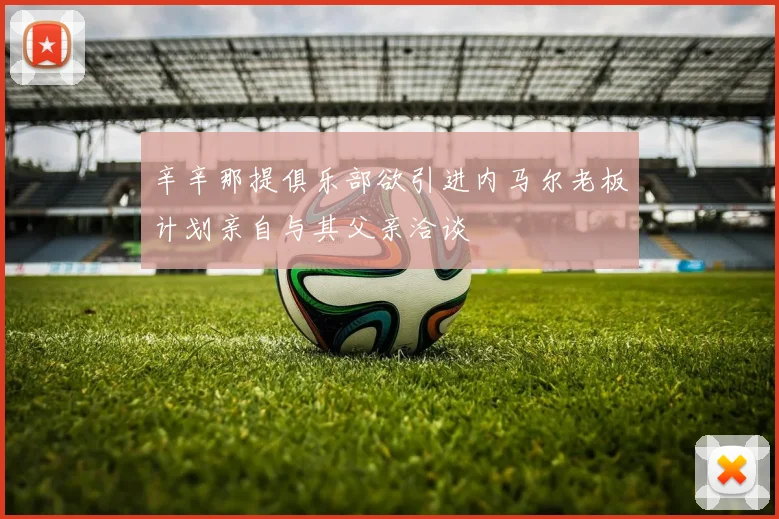 辛辛那提俱乐部欲引进内马尔老板计划亲自与其父亲洽谈